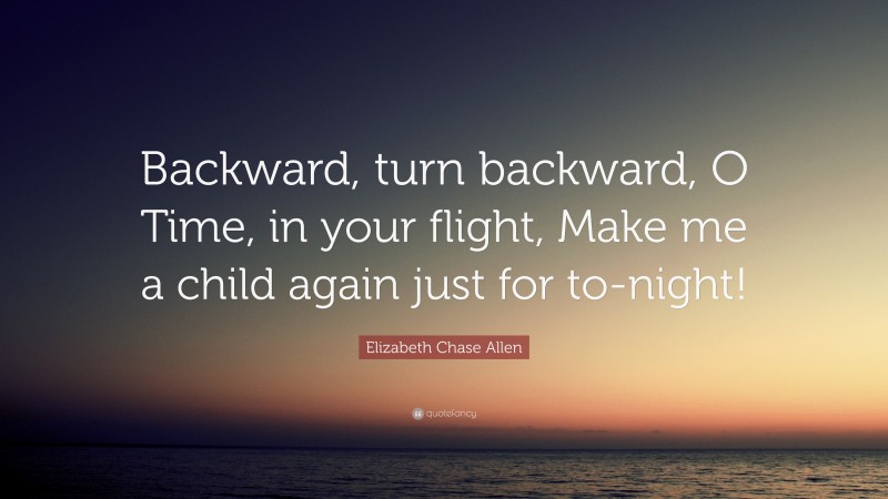 Elizabeth Chase Allen Quote: “Backward, turn backward, O Time, in your flight, Make me a child again just for to-night!”