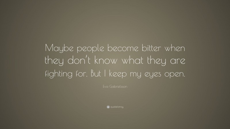 Eva Gabrielsson Quote: “Maybe people become bitter when they don’t know what they are fighting for. But I keep my eyes open.”