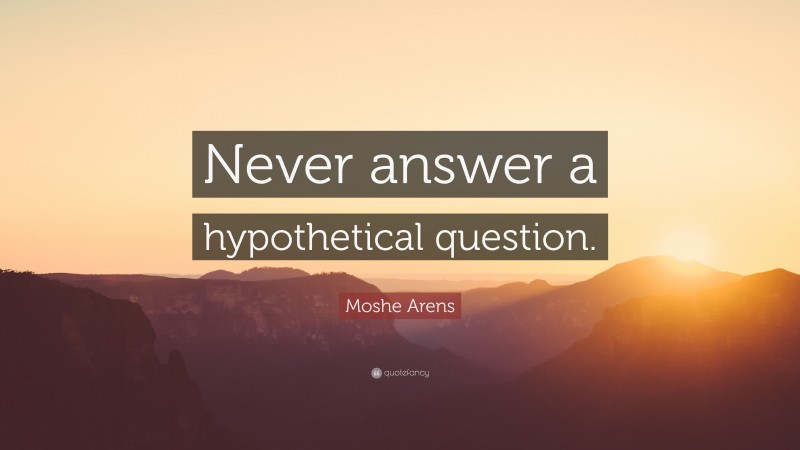 Moshe Arens Quote: “Never answer a hypothetical question.”