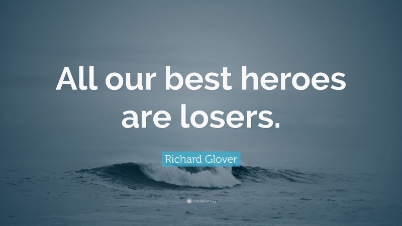 Richard Glover Quote: “All our best heroes are losers.”