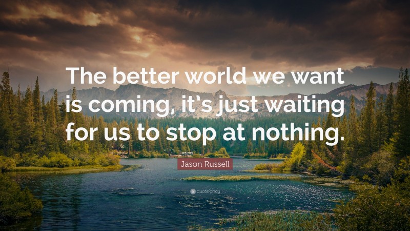Jason Russell Quote: “The better world we want is coming, it’s just waiting for us to stop at nothing.”