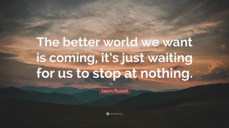 Jason Russell Quote: “The better world we want is coming, it’s just waiting for us to stop at nothing.”