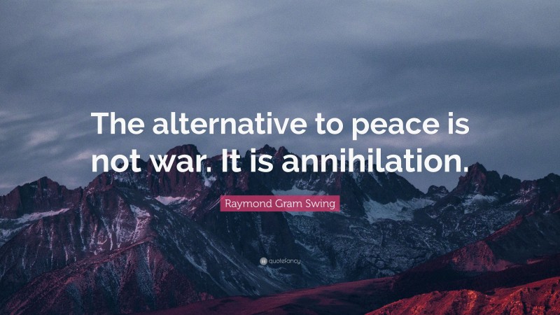 Raymond Gram Swing Quote: “The alternative to peace is not war. It is annihilation.”