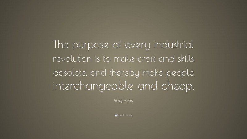 Greg Palast Quote: “The purpose of every industrial revolution is to make craft and skills obsolete, and thereby make people interchangeable and cheap.”