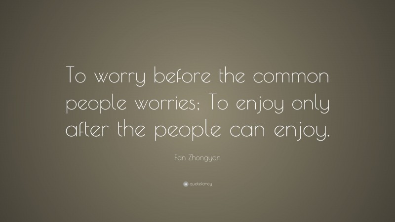 Fan Zhongyan Quote: “To worry before the common people worries; To enjoy only after the people can enjoy.”