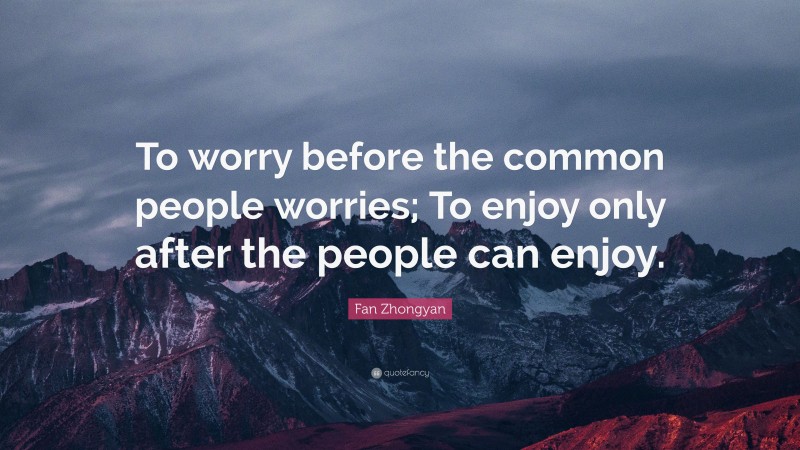 Fan Zhongyan Quote: “To worry before the common people worries; To enjoy only after the people can enjoy.”
