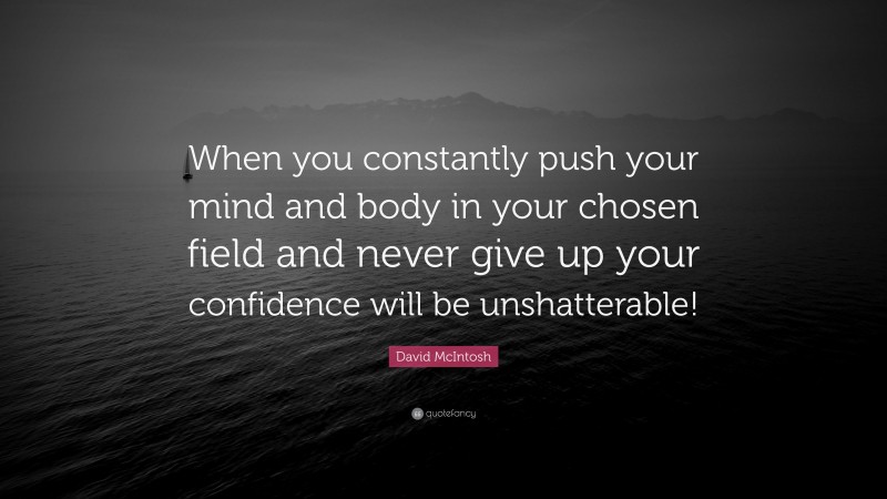 David McIntosh Quote: “When you constantly push your mind and body in your chosen field and never give up your confidence will be unshatterable!”