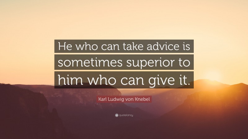 Karl Ludwig von Knebel Quote: “He who can take advice is sometimes superior to him who can give it.”