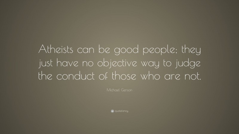 Michael Gerson Quote: “Atheists can be good people; they just have no objective way to judge the conduct of those who are not.”