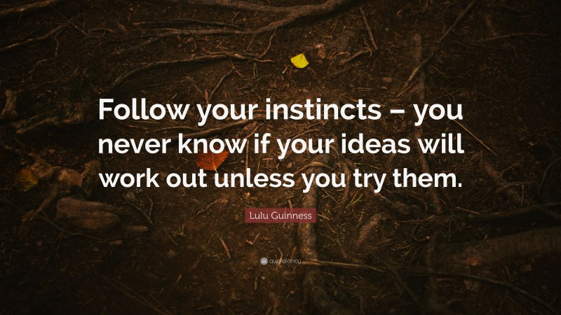 Lulu Guinness Quote: “Follow your instincts – you never know if your ideas will work out unless you try them.”