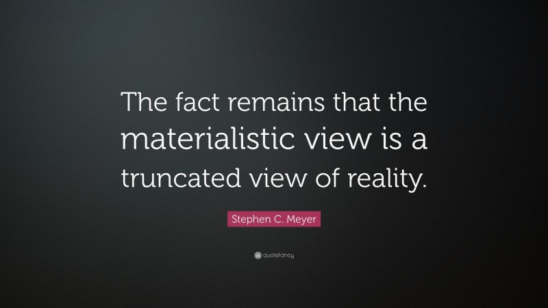 Stephen C. Meyer Quote: “The fact remains that the materialistic view is a truncated view of reality.”