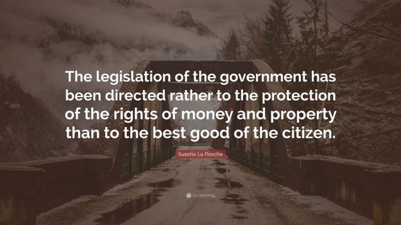 Susette La Flesche Quote: “The legislation of the government has been directed rather to the protection of the rights of money and property than to the best good of the citizen.”