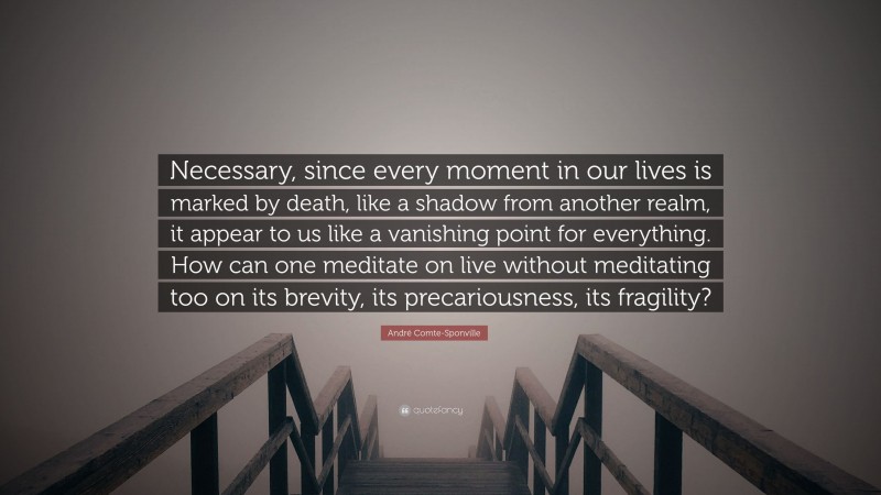 André Comte-Sponville Quote: “Necessary, since every moment in our lives is marked by death, like a shadow from another realm, it appear to us like a vanishing point for everything. How can one meditate on live without meditating too on its brevity, its precariousness, its fragility?”