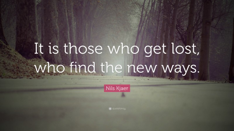 Nils Kjaer Quote: “It is those who get lost, who find the new ways.”