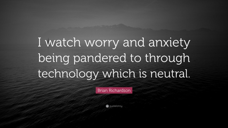 Brian Richardson Quote: “I watch worry and anxiety being pandered to through technology which is neutral.”