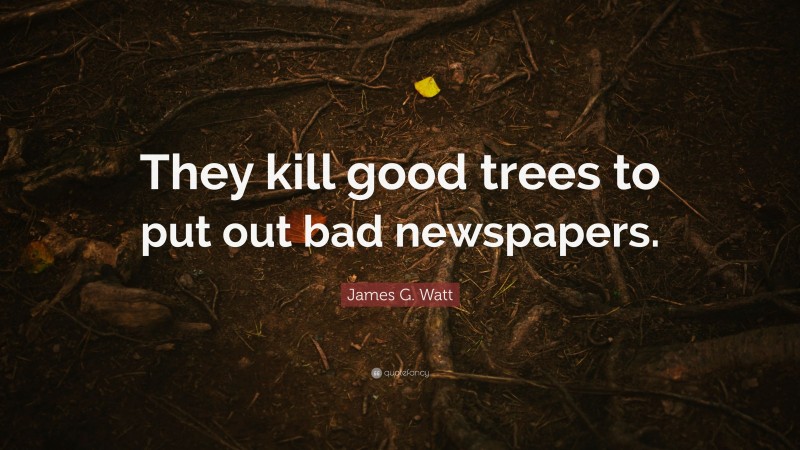 James G. Watt Quote: “They kill good trees to put out bad newspapers.”