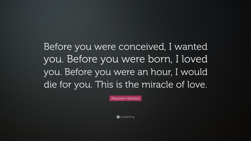 Maureen Hawkins Quote: “Before you were conceived, I wanted you. Before you were born, I loved you. Before you were an hour, I would die for you. This is the miracle of love.”