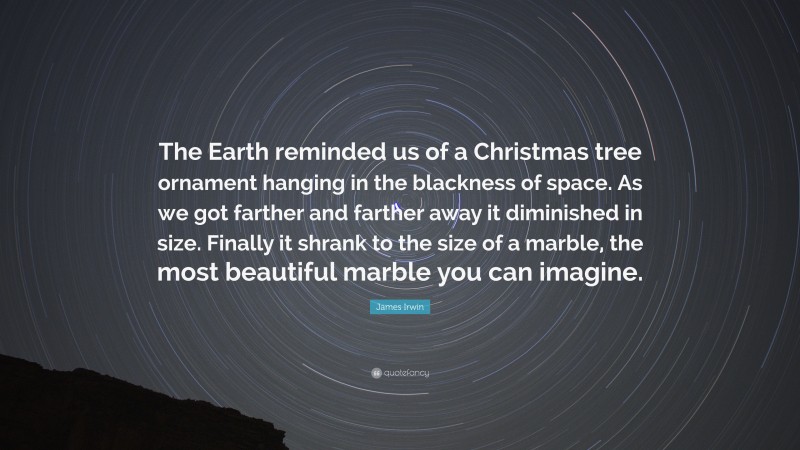James Irwin Quote: “The Earth reminded us of a Christmas tree ornament hanging in the blackness of space. As we got farther and farther away it diminished in size. Finally it shrank to the size of a marble, the most beautiful marble you can imagine.”