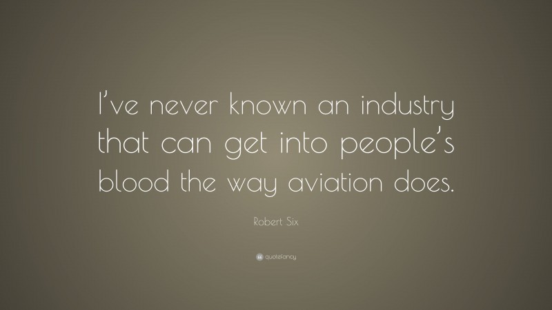 Robert Six Quote: “I’ve never known an industry that can get into people’s blood the way aviation does.”