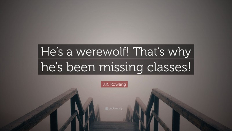 J.K. Rowling Quote: “He’s a werewolf! That’s why he’s been missing classes!”