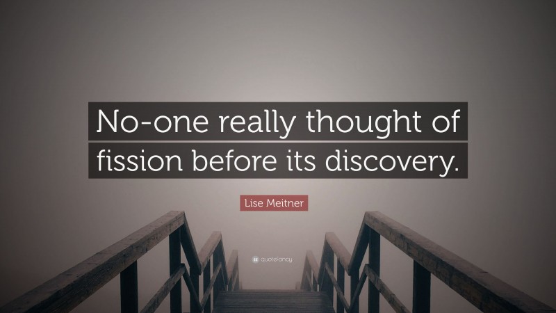 Lise Meitner Quote: “No-one really thought of fission before its discovery.”