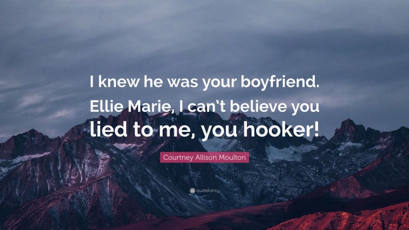 Courtney Allison Moulton Quote: “I knew he was your boyfriend. Ellie Marie, I can’t believe you lied to me, you hooker!”