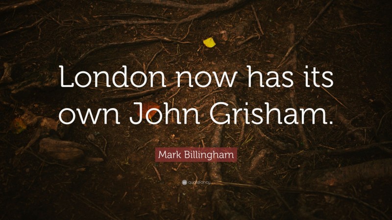Mark Billingham Quote: “London now has its own John Grisham.”