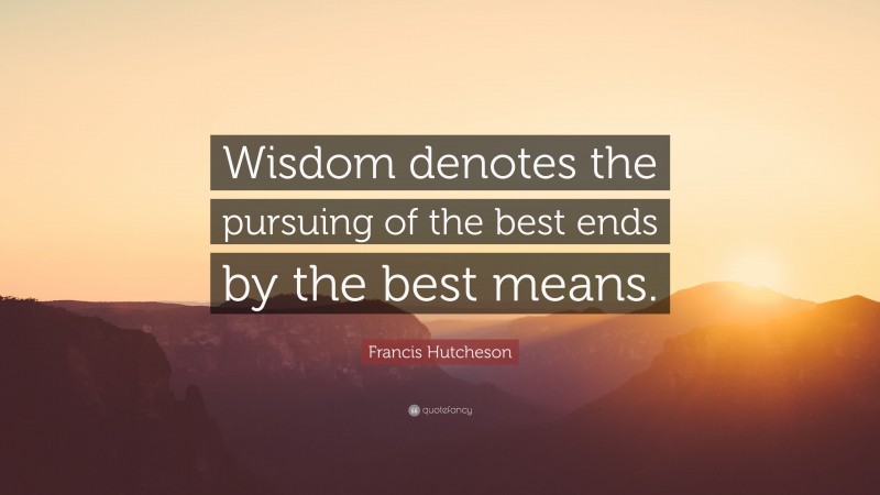 Francis Hutcheson Quote: “Wisdom denotes the pursuing of the best ends by the best means.”