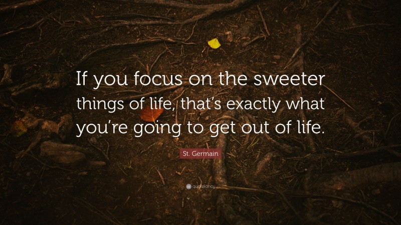 St. Germain Quote: “If you focus on the sweeter things of life, that’s exactly what you’re going to get out of life.”