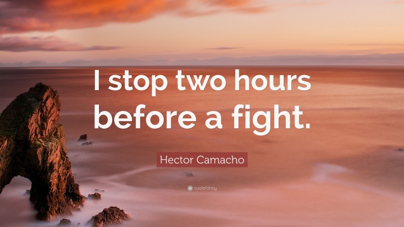 Hector Camacho Quote: “I stop two hours before a fight.”