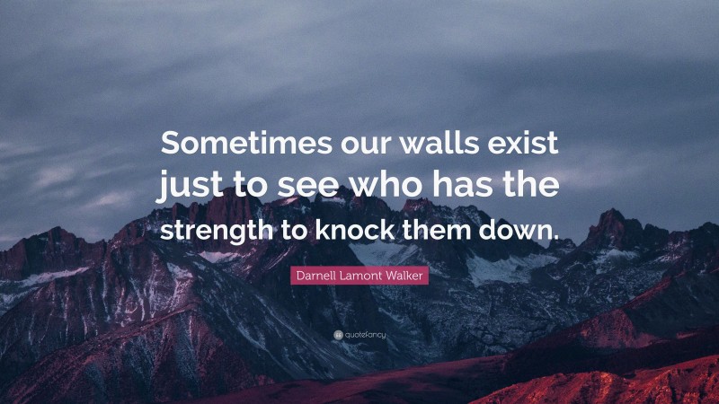 Darnell Lamont Walker Quote: “Sometimes our walls exist just to see who has the strength to knock them down.”