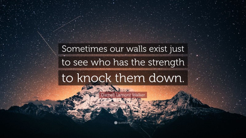 Darnell Lamont Walker Quote: “Sometimes our walls exist just to see who has the strength to knock them down.”