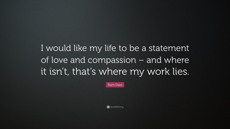 Ram Dass Quote: “I would like my life to be a statement of love and ...