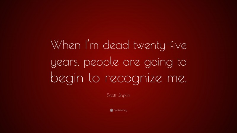Scott Joplin Quote: “When I’m dead twenty-five years, people are going to begin to recognize me.”
