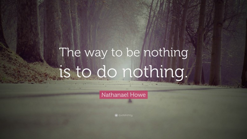 Nathanael Howe Quote: “The way to be nothing is to do nothing.”