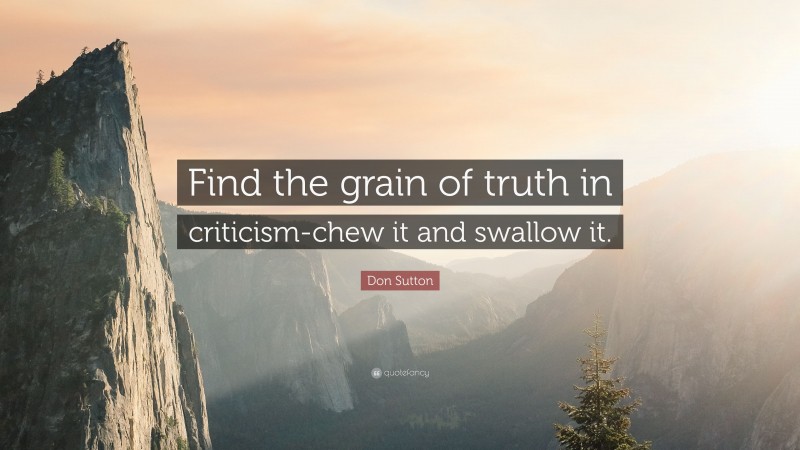 Don Sutton Quote: “Find the grain of truth in criticism-chew it and swallow it.”