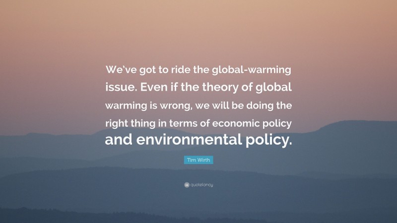 Tim Wirth Quote: “We’ve got to ride the global-warming issue. Even if the theory of global warming is wrong, we will be doing the right thing in terms of economic policy and environmental policy.”