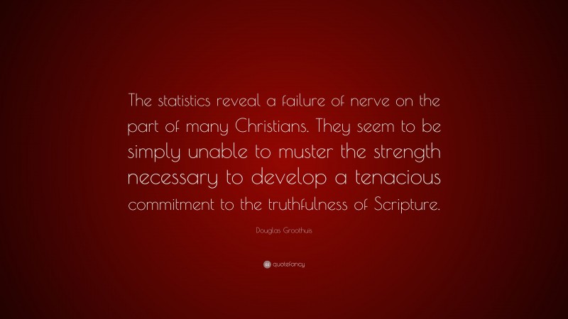 Douglas Groothuis Quote: “The statistics reveal a failure of nerve on the part of many Christians. They seem to be simply unable to muster the strength necessary to develop a tenacious commitment to the truthfulness of Scripture.”