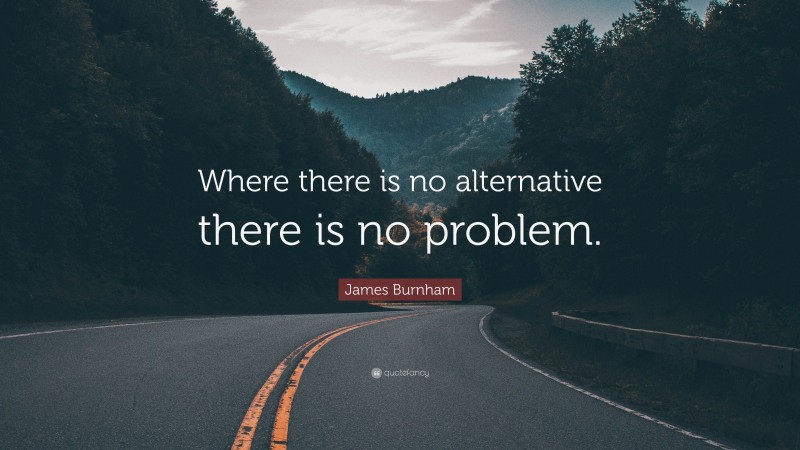 James Burnham Quote: “Where there is no alternative there is no problem.”