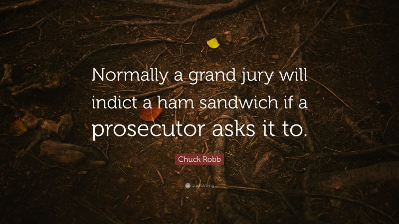 Chuck Robb Quote: “Normally a grand jury will indict a ham sandwich if a prosecutor asks it to.”