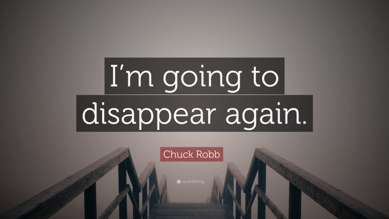 Chuck Robb Quote: “I’m going to disappear again.”