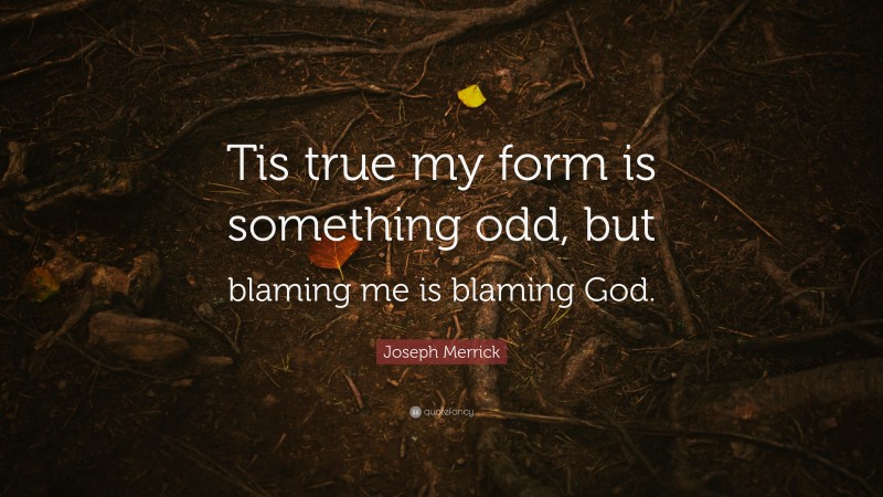 Joseph Merrick Quote: “Tis true my form is something odd, but blaming me is blaming God.”