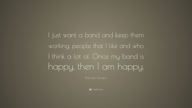 Pharoah Sanders Quote: “I just want a band and keep them working, people that I like and who I think a lot of. Once my band is happy, then I am happy.”