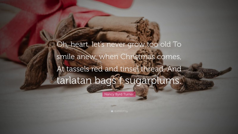 Nancy Byrd Turner Quote: “Oh, heart, let’s never grow too old To smile anew, when Christmas comes, At tassels red and tinsel thread, And tarlatan bags f sugarplums.”