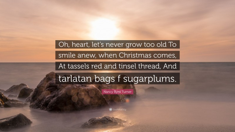 Nancy Byrd Turner Quote: “Oh, heart, let’s never grow too old To smile anew, when Christmas comes, At tassels red and tinsel thread, And tarlatan bags f sugarplums.”