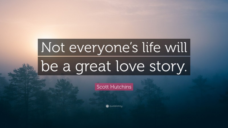 Scott Hutchins Quote: “Not everyone’s life will be a great love story.”