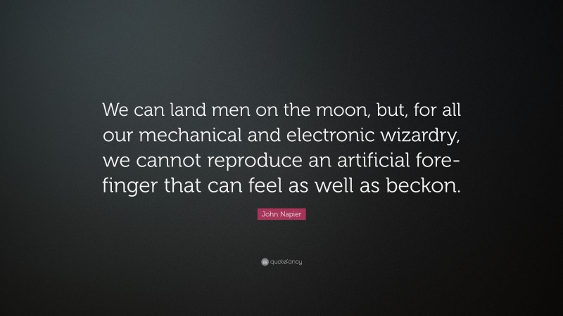 John Napier Quote: “We can land men on the moon, but, for all our mechanical and electronic wizardry, we cannot reproduce an artificial fore-finger that can feel as well as beckon.”
