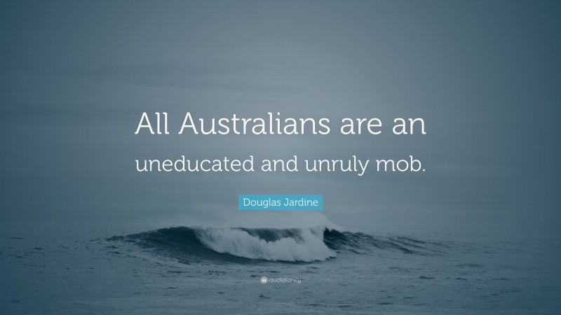 Douglas Jardine Quote: “All Australians are an uneducated and unruly mob.”