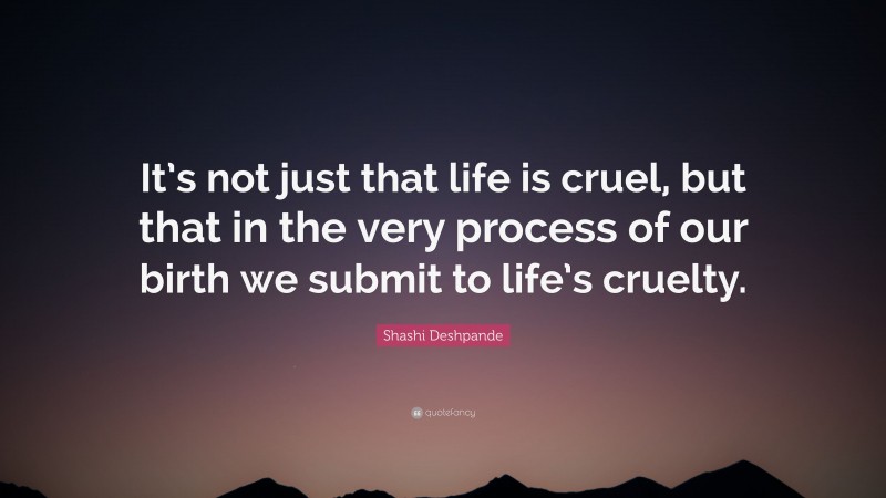 Shashi Deshpande Quote: “It’s not just that life is cruel, but that in the very process of our birth we submit to life’s cruelty.”