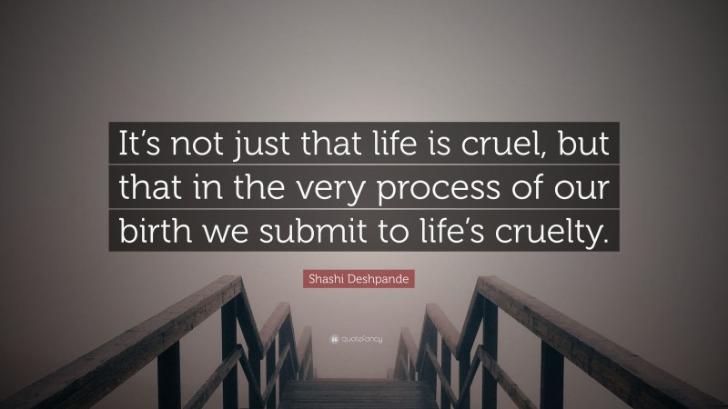 Shashi Deshpande Quote: “It’s not just that life is cruel, but that in the very process of our birth we submit to life’s cruelty.”